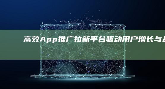 高效App推广拉新平台：驱动用户增长与品牌曝光