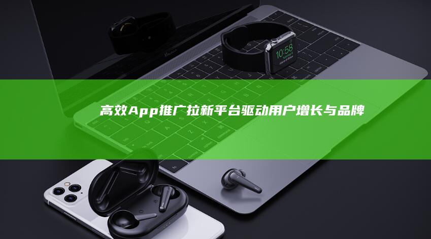 高效App推广拉新平台：驱动用户增长与品牌曝光